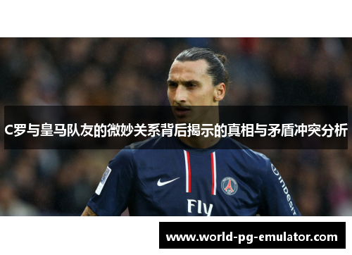 C罗与皇马队友的微妙关系背后揭示的真相与矛盾冲突分析 C罗与皇马队友的微妙关系背后揭示的真相与矛盾冲突分析