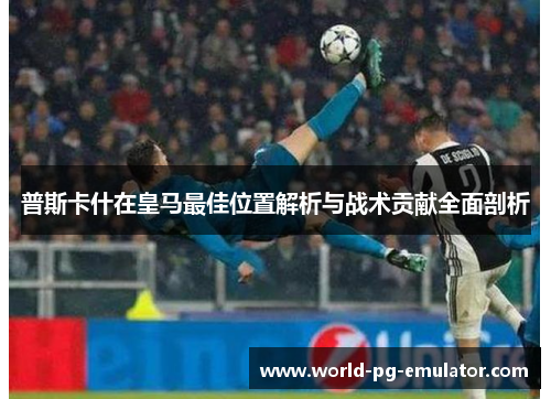 普斯卡什在皇马最佳位置解析与战术贡献全面剖析 普斯卡什在皇马最佳位置解析与战术贡献全面剖析