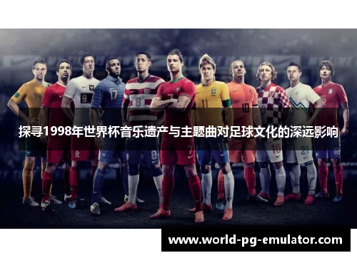 探寻1998年世界杯音乐遗产与主题曲对足球文化的深远影响