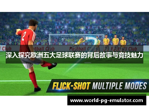 深入探究欧洲五大足球联赛的背后故事与竞技魅力 深入探究欧洲五大足球联赛的背后故事与竞技魅力