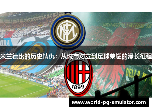 米兰德比的历史情仇:从城市对立到足球荣耀的漫长征程 米兰德比的历史情仇:从城市对立到足球荣耀的漫长征程