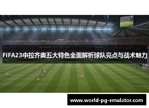 FIFA23中拉齐奥五大特色全面解析球队亮点与战术魅力 FIFA23中拉齐奥五大特色全面解析球队亮点与战术魅力