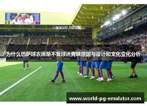 为什么巴萨球衣逐渐不受球迷青睐原因与设计和文化变化分析 为什么巴萨球衣逐渐不受球迷青睐原因与设计和文化变化分析