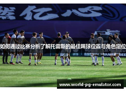 如何通过比赛分析了解托雷斯的最佳踢球位置与角色定位 如何通过比赛分析了解托雷斯的最佳踢球位置与角色定位