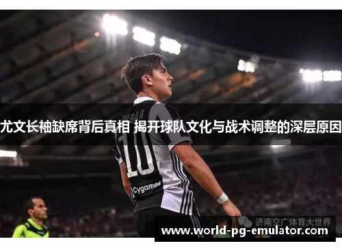 尤文长袖缺席背后真相 揭开球队文化与战术调整的深层原因 尤文长袖缺席背后真相 揭开球队文化与战术调整的深层原因