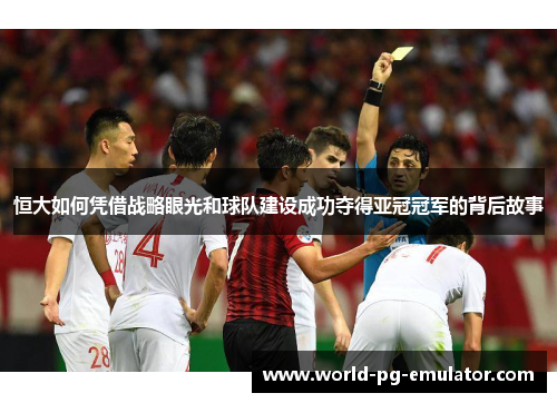 恒大如何凭借战略眼光和球队建设成功夺得亚冠冠军的背后故事 恒大如何凭借战略眼光和球队建设成功夺得亚冠冠军的背后故事