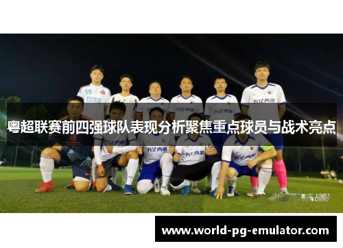 粤超联赛前四强球队表现分析聚焦重点球员与战术亮点 粤超联赛前四强球队表现分析聚焦重点球员与战术亮点