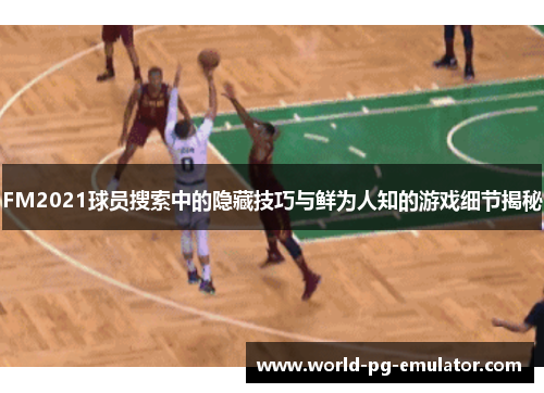 FM2021球员搜索中的隐藏技巧与鲜为人知的游戏细节揭秘