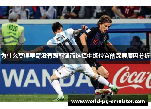 为什么莫德里奇没有踢前锋而选择中场位置的深层原因分析 为什么莫德里奇没有踢前锋而选择中场位置的深层原因分析