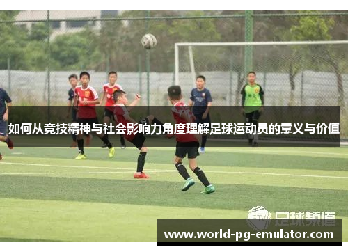 如何从竞技精神与社会影响力角度理解足球运动员的意义与价值 如何从竞技精神与社会影响力角度理解足球运动员的意义与价值