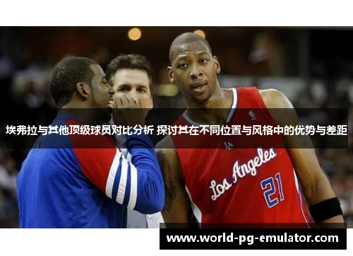 埃弗拉与其他顶级球员对比分析 探讨其在不同位置与风格中的优势与差距 埃弗拉与其他顶级球员对比分析 探讨其在不同位置与风格中的优势与差距