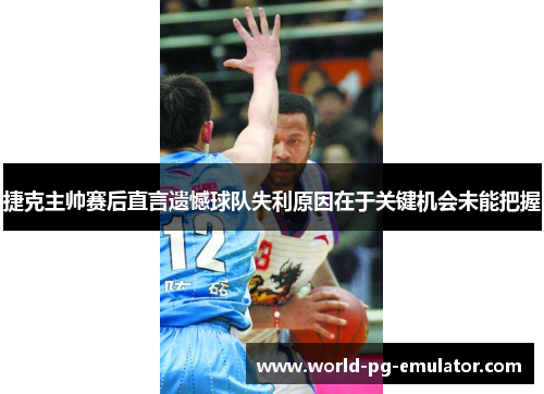 捷克主帅赛后直言遗憾球队失利原因在于关键机会未能把握 捷克主帅赛后直言遗憾球队失利原因在于关键机会未能把握