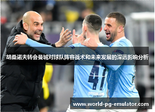 胡桑诺夫转会曼城对球队阵容战术和未来发展的深远影响分析 胡桑诺夫转会曼城对球队阵容战术和未来发展的深远影响分析