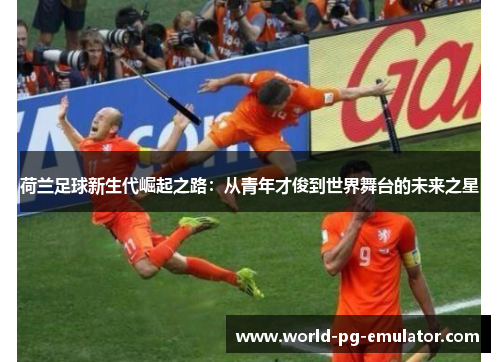 荷兰足球新生代崛起之路：从青年才俊到世界舞台的未来之星