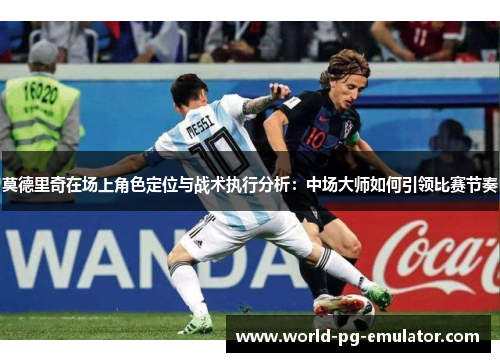莫德里奇在场上角色定位与战术执行分析:中场大师如何引领比赛节奏 莫德里奇在场上角色定位与战术执行分析:中场大师如何引领比赛节奏
