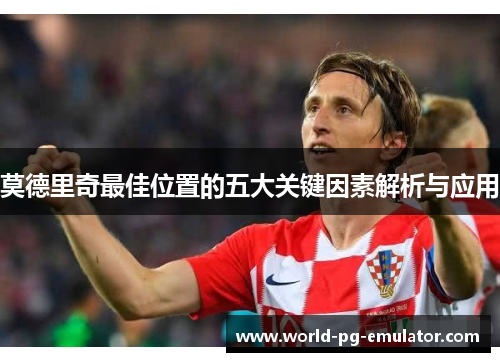 莫德里奇最佳位置的五大关键因素解析与应用 莫德里奇最佳位置的五大关键因素解析与应用