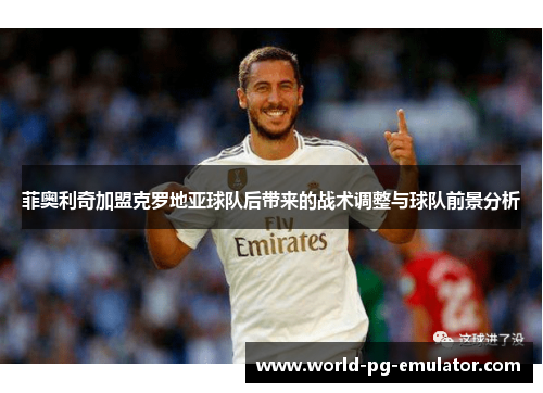 菲奥利奇加盟克罗地亚球队后带来的战术调整与球队前景分析 菲奥利奇加盟克罗地亚球队后带来的战术调整与球队前景分析