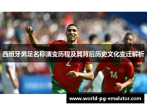 西班牙男足名称演变历程及其背后历史文化变迁解析 西班牙男足名称演变历程及其背后历史文化变迁解析