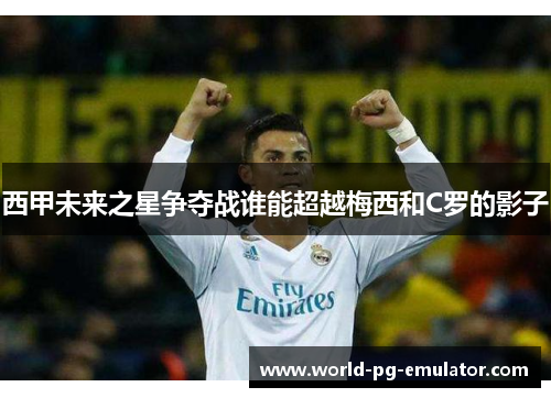 西甲未来之星争夺战谁能超越梅西和C罗的影子