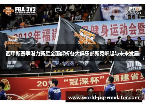 西甲新赛季潜力新星全面解析各大俱乐部新秀崛起与未来发展