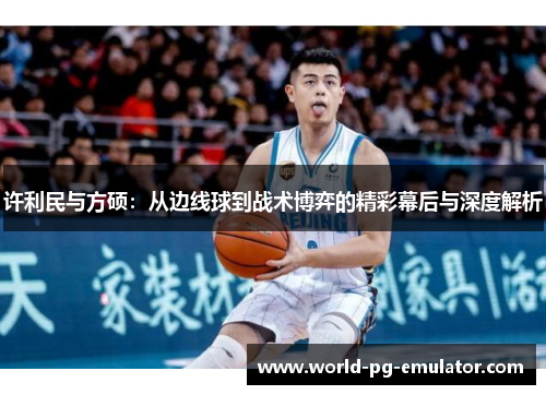 许利民与方硕:从边线球到战术博弈的精彩幕后与深度解析 许利民与方硕:从边线球到战术博弈的精彩幕后与深度解析