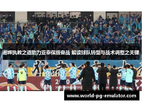 谢晖执教之道助力亚泰保级奋战 解读球队转型与战术调整之关键 谢晖执教之道助力亚泰保级奋战 解读球队转型与战术调整之关键