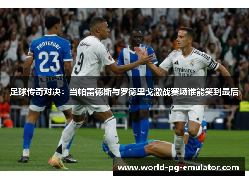 足球传奇对决:当帕雷德斯与罗德里戈激战赛场谁能笑到最后 足球传奇对决:当帕雷德斯与罗德里戈激战赛场谁能笑到最后