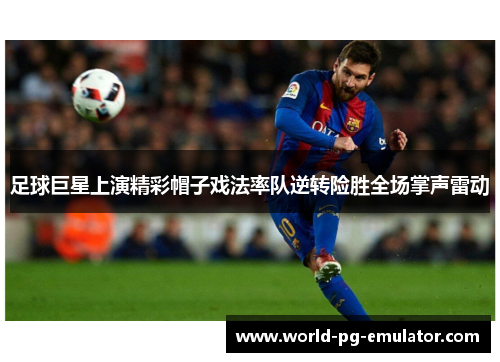 足球巨星上演精彩帽子戏法率队逆转险胜全场掌声雷动 足球巨星上演精彩帽子戏法率队逆转险胜全场掌声雷动