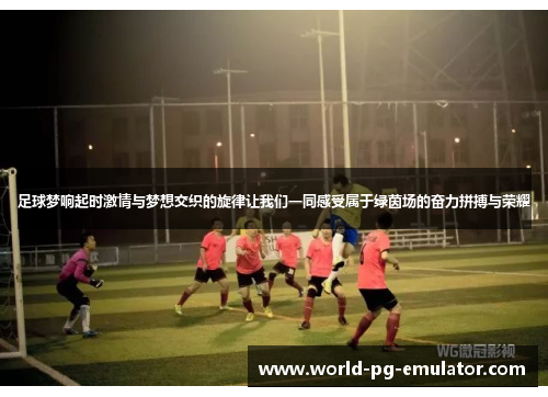 足球梦响起时激情与梦想交织的旋律让我们一同感受属于绿茵场的奋力拼搏与荣耀 足球梦响起时激情与梦想交织的旋律让我们一同感受属于绿茵场的奋力拼搏与荣耀