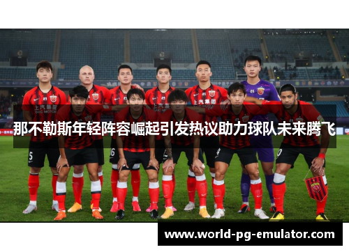 那不勒斯年轻阵容崛起引发热议助力球队未来腾飞