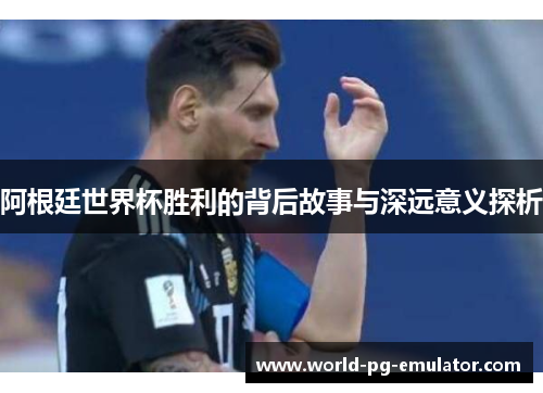 阿根廷世界杯胜利的背后故事与深远意义探析