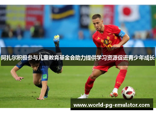 阿扎尔积极参与儿童教育基金会助力提供学习资源促进青少年成长