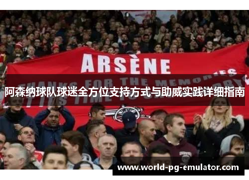 阿森纳球队球迷全方位支持方式与助威实践详细指南 阿森纳球队球迷全方位支持方式与助威实践详细指南