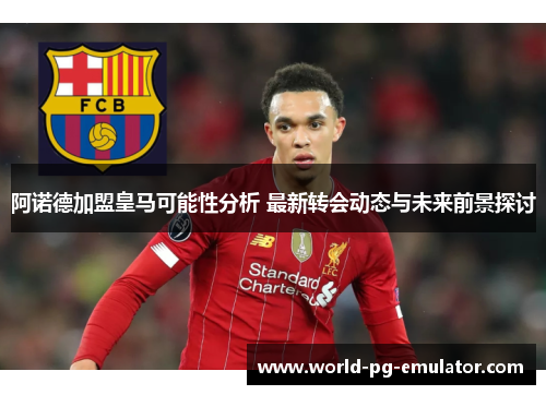 阿诺德加盟皇马可能性分析 最新转会动态与未来前景探讨