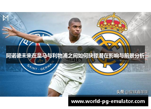 阿诺德未来在皇马与利物浦之间如何抉择潜在影响与前景分析