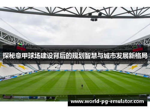 探秘意甲球场建设背后的规划智慧与城市发展新格局