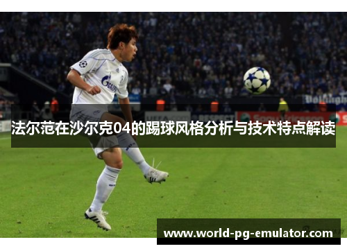 法尔范在沙尔克04的踢球风格分析与技术特点解读