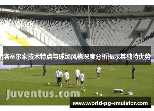 洛塞尔索技术特点与球场风格深度分析揭示其独特优势