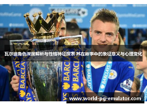 瓦尔迪角色深度解析与性格特征探索 其在故事中的象征意义与心理变化