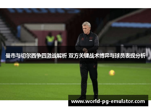 曼市与切尔西争四激战解析 双方关键战术博弈与球员表现分析