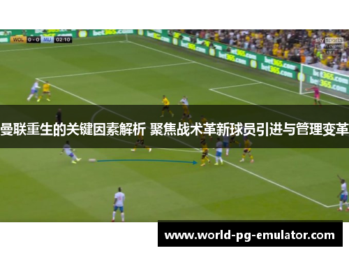 曼联重生的关键因素解析 聚焦战术革新球员引进与管理变革