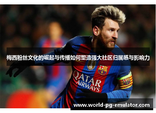 梅西粉丝文化的崛起与传播如何塑造强大社区归属感与影响力