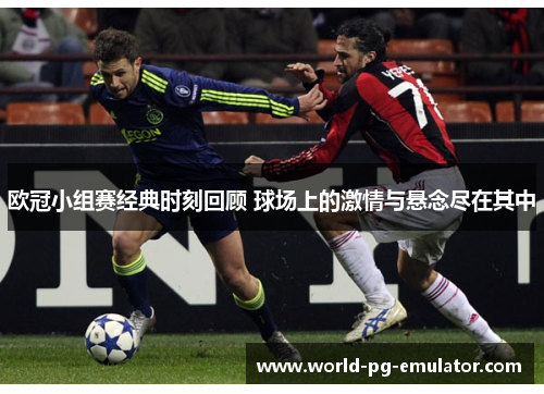 欧冠小组赛经典时刻回顾 球场上的激情与悬念尽在其中