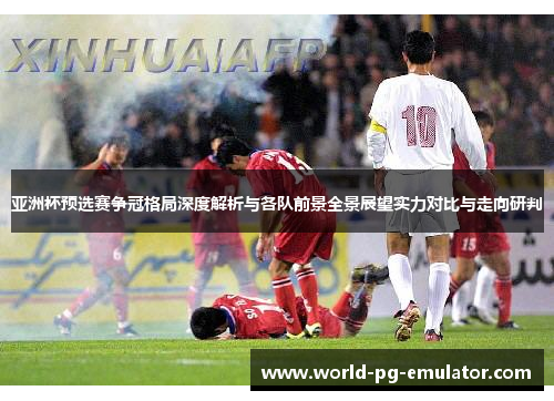 亚洲杯预选赛争冠格局深度解析与各队前景全景展望实力对比与走向研判