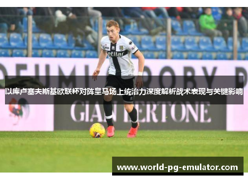 以库卢塞夫斯基欧联杯对阵皇马场上统治力深度解析战术表现与关键影响