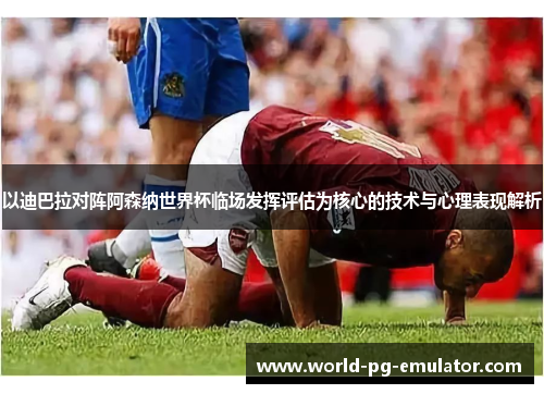 以迪巴拉对阵阿森纳世界杯临场发挥评估为核心的技术与心理表现解析