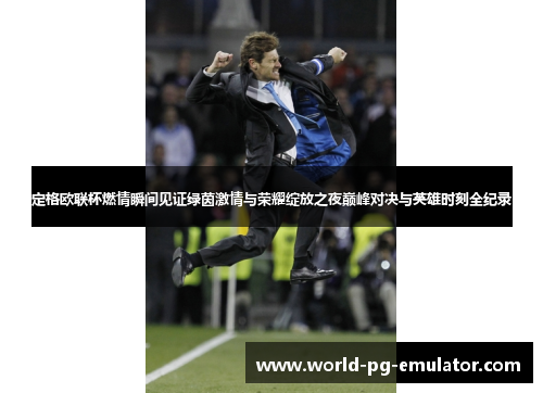 定格欧联杯燃情瞬间见证绿茵激情与荣耀绽放之夜巅峰对决与英雄时刻全纪录