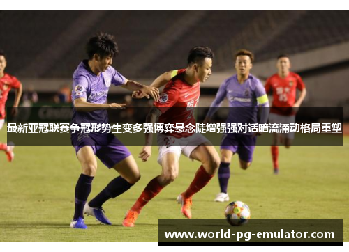 最新亚冠联赛争冠形势生变多强博弈悬念陡增强强对话暗流涌动格局重塑