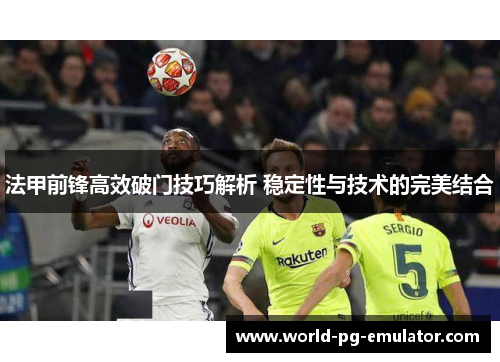 法甲前锋高效破门技巧解析 稳定性与技术的完美结合