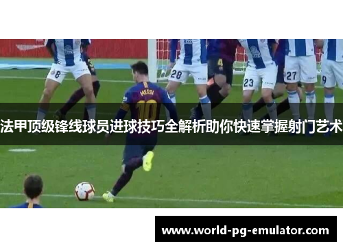 法甲顶级锋线球员进球技巧全解析助你快速掌握射门艺术